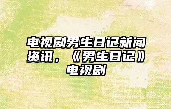 電視劇男生日記新聞資訊，《男生日記》電視劇