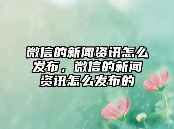 微信的新聞資訊怎么發(fā)布，微信的新聞資訊怎么發(fā)布的