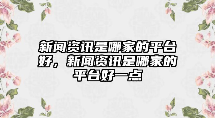 新聞資訊是哪家的平臺(tái)好，新聞資訊是哪家的平臺(tái)好一點(diǎn)