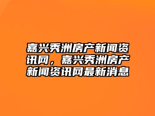 嘉興秀洲房產新聞資訊網，嘉興秀洲房產新聞資訊網最新消息