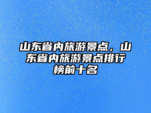 山東省內(nèi)旅游景點(diǎn)，山東省內(nèi)旅游景點(diǎn)排行榜前十名