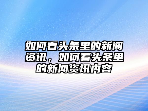 如何看頭條里的新聞資訊，如何看頭條里的新聞資訊內容