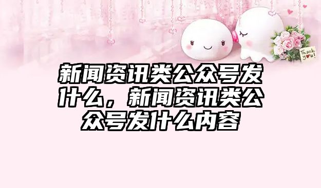 新聞資訊類公眾號發什么，新聞資訊類公眾號發什么內容
