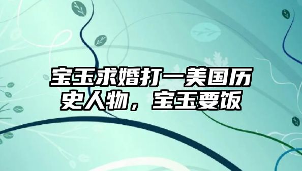 寶玉求婚打一美國(guó)歷史人物，寶玉要飯