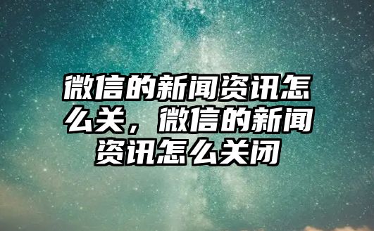微信的新聞資訊怎么關，微信的新聞資訊怎么關閉