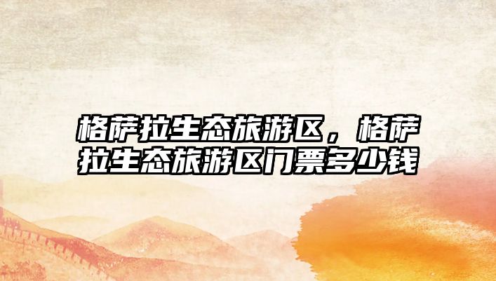 格薩拉生態(tài)旅游區(qū)，格薩拉生態(tài)旅游區(qū)門(mén)票多少錢(qián)