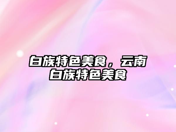 白族特色美食，云南白族特色美食