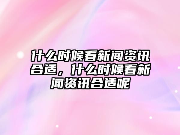 什么時候看新聞資訊合適，什么時候看新聞資訊合適呢