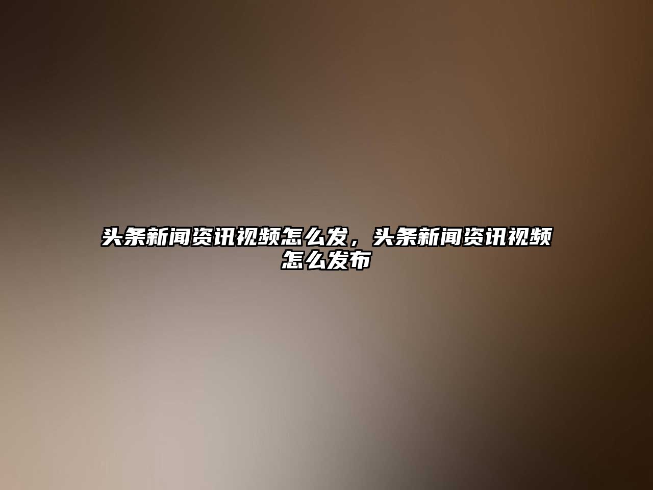 頭條新聞資訊視頻怎么發，頭條新聞資訊視頻怎么發布
