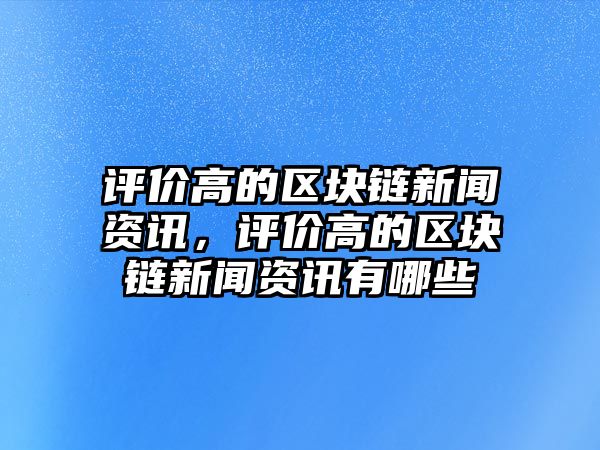評價高的區塊鏈新聞資訊，評價高的區塊鏈新聞資訊有哪些