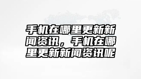 手機在哪里更新新聞資訊，手機在哪里更新新聞資訊呢