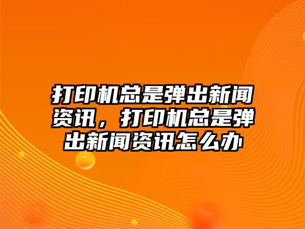 打印機總是彈出新聞資訊，打印機總是彈出新聞資訊怎么辦