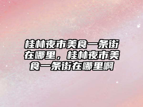 桂林夜市美食一條街在哪里，桂林夜市美食一條街在哪里啊