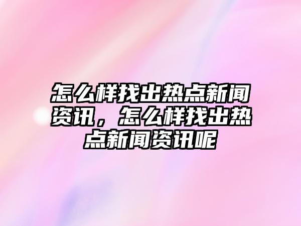 怎么樣找出熱點新聞資訊，怎么樣找出熱點新聞資訊呢