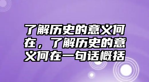 了解歷史的意義何在，了解歷史的意義何在一句話概括