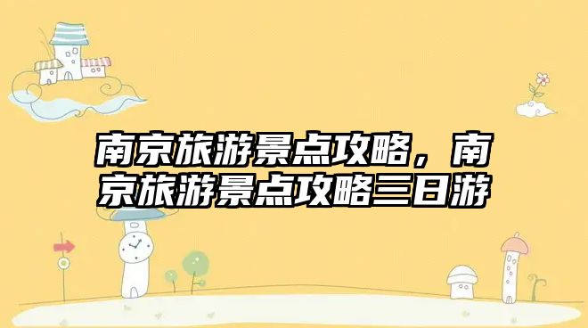 南京旅游景點攻略，南京旅游景點攻略三日游
