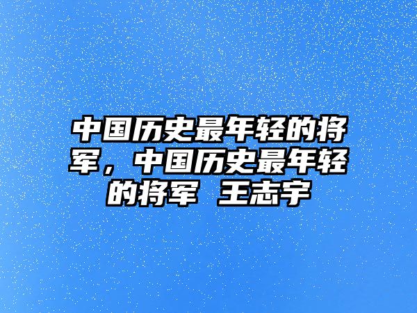 中國歷史最年輕的將軍，中國歷史最年輕的將軍 王志宇