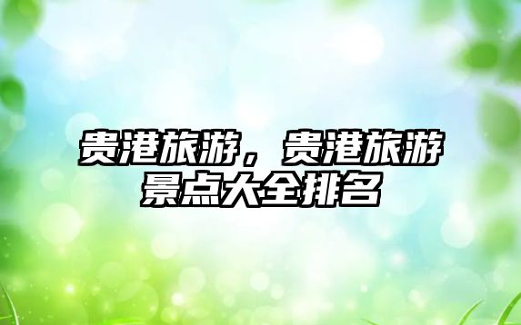 貴港旅游，貴港旅游景點(diǎn)大全排名
