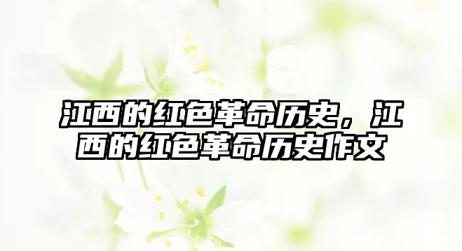 江西的紅色革命歷史，江西的紅色革命歷史作文