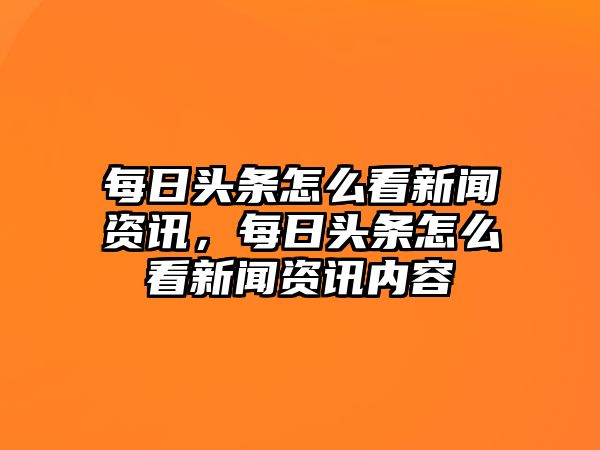 每日頭條怎么看新聞資訊，每日頭條怎么看新聞資訊內容