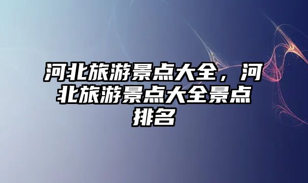 河北旅游景點大全，河北旅游景點大全景點排名