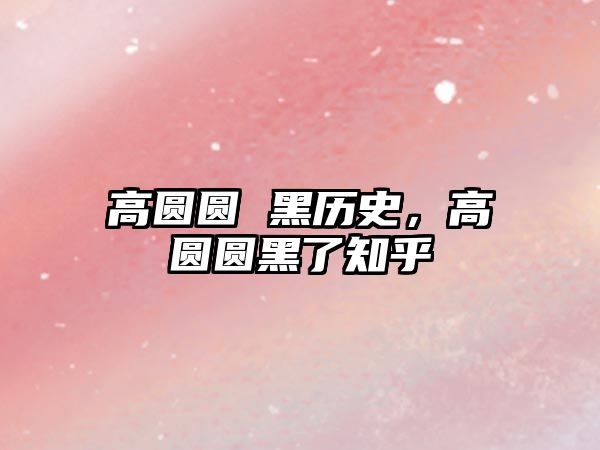 高圓圓 黑歷史，高圓圓黑了知乎