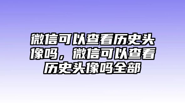微信可以查看歷史頭像嗎，微信可以查看歷史頭像嗎全部