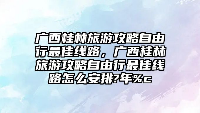 廣西桂林旅游攻略自由行最佳線(xiàn)路，廣西桂林旅游攻略自由行最佳線(xiàn)路怎么安排?年%c