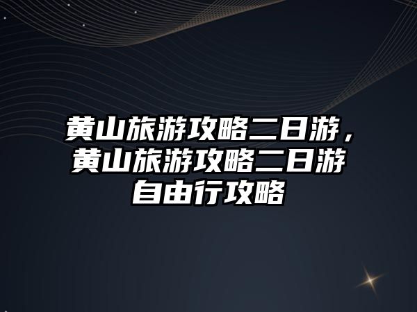 黃山旅游攻略二日游，黃山旅游攻略二日游自由行攻略