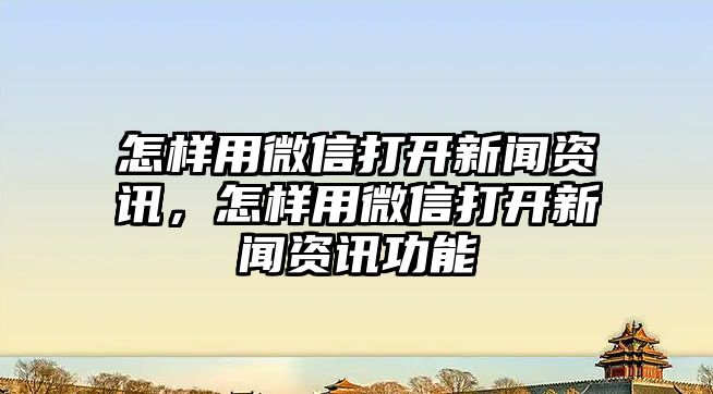怎樣用微信打開新聞資訊，怎樣用微信打開新聞資訊功能