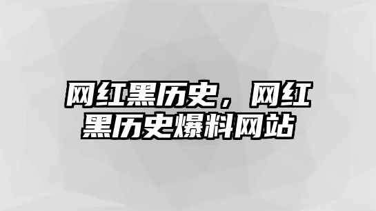 網紅黑歷史，網紅黑歷史爆料網站