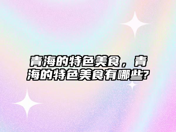 青海的特色美食，青海的特色美食有哪些?