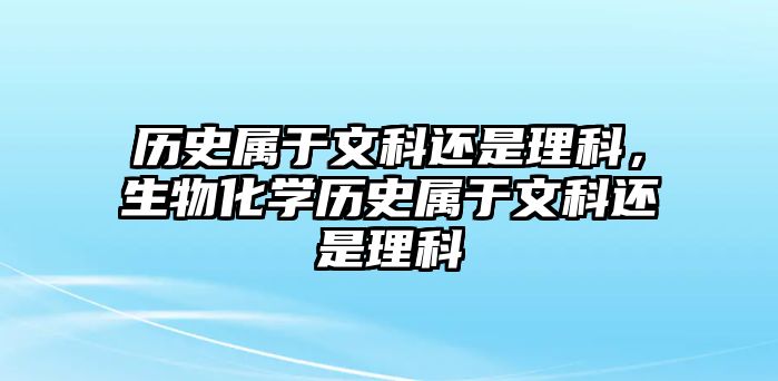 歷史屬于文科還是理科，生物化學歷史屬于文科還是理科