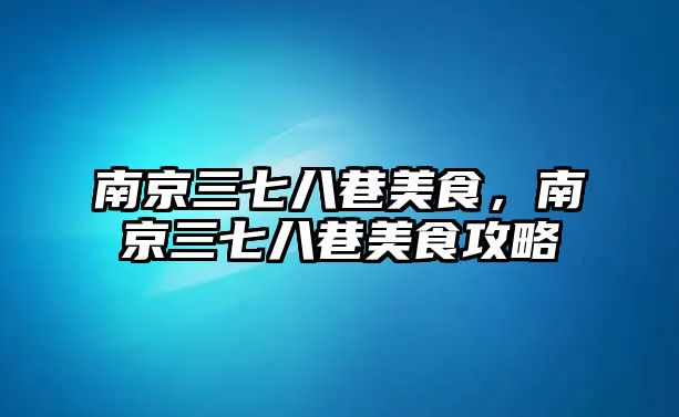 南京三七八巷美食，南京三七八巷美食攻略