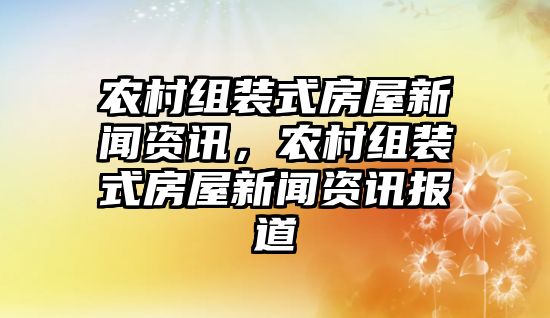 農村組裝式房屋新聞資訊，農村組裝式房屋新聞資訊報道
