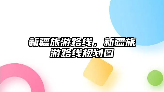 新疆旅游路線，新疆旅游路線規劃圖