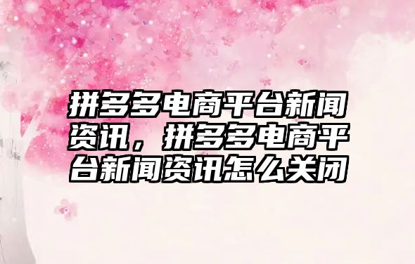 拼多多電商平臺新聞資訊，拼多多電商平臺新聞資訊怎么關(guān)閉