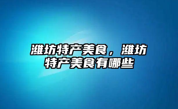 濰坊特產(chǎn)美食，濰坊特產(chǎn)美食有哪些