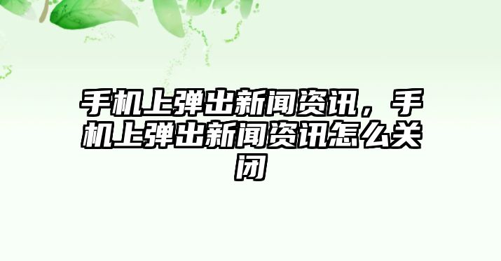 手機上彈出新聞資訊，手機上彈出新聞資訊怎么關閉