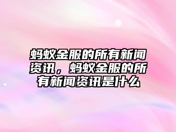 螞蟻金服的所有新聞資訊，螞蟻金服的所有新聞資訊是什么