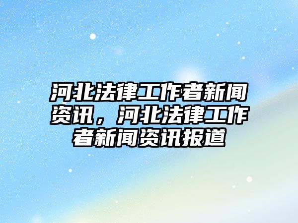 河北法律工作者新聞資訊，河北法律工作者新聞資訊報道