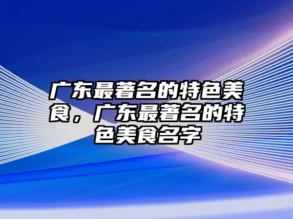 廣東最著名的特色美食，廣東最著名的特色美食名字