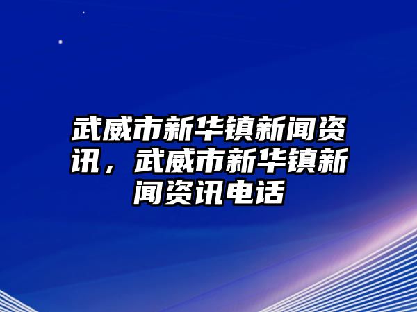 武威市新華鎮(zhèn)新聞資訊，武威市新華鎮(zhèn)新聞資訊電話