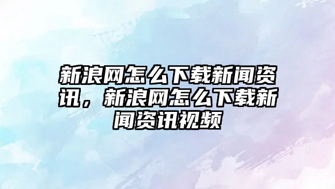 新浪網怎么下載新聞資訊，新浪網怎么下載新聞資訊視頻