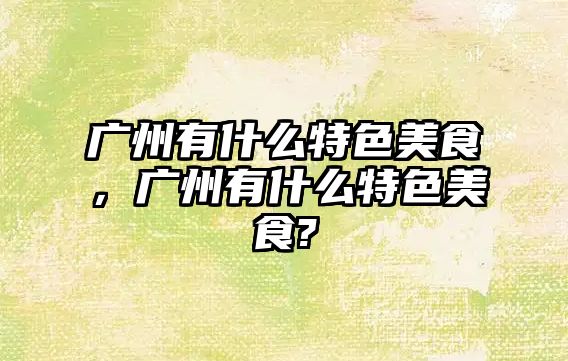 廣州有什么特色美食，廣州有什么特色美食?