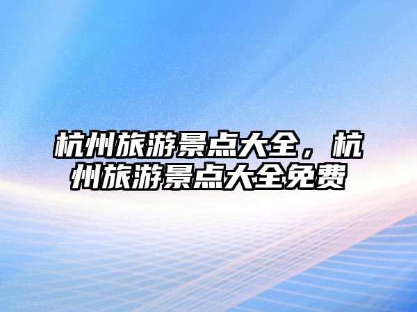 杭州旅游景點大全，杭州旅游景點大全免費