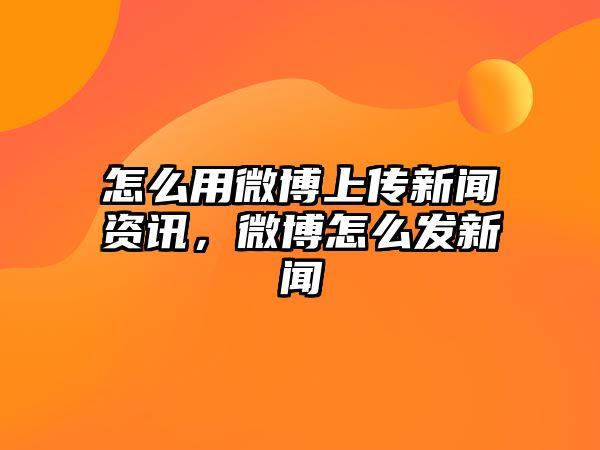 怎么用微博上傳新聞資訊，微博怎么發新聞