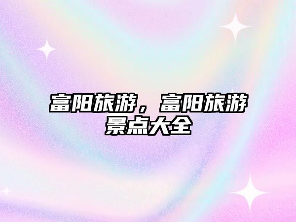 富陽(yáng)旅游，富陽(yáng)旅游景點(diǎn)大全