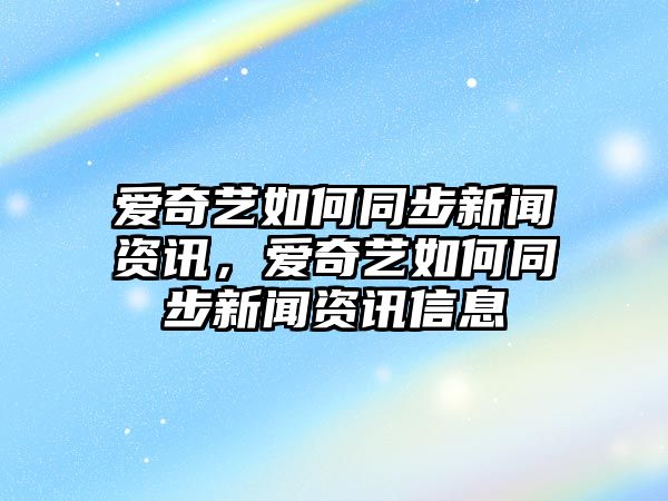 愛奇藝如何同步新聞資訊，愛奇藝如何同步新聞資訊信息