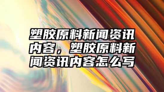 塑膠原料新聞資訊內容，塑膠原料新聞資訊內容怎么寫